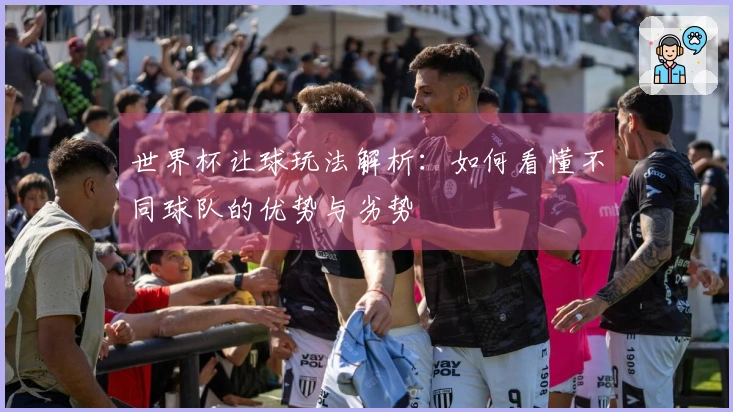 世界杯让球玩法解析：如何看懂不同球队的优势与劣势