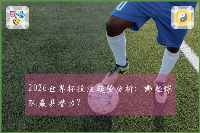 2026世界杯投注趋势分析：哪些球队最具潜力？