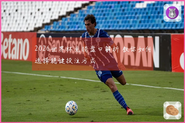 2026世界杯竞猜盘口解析 教你如何选择稳健投注方式