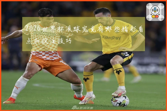 2026世界杯滚球究竟有哪些精彩看点和投注技巧