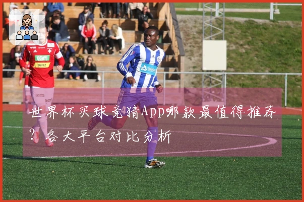 世界杯买球竞猜App哪款最值得推荐？各大平台对比分析
