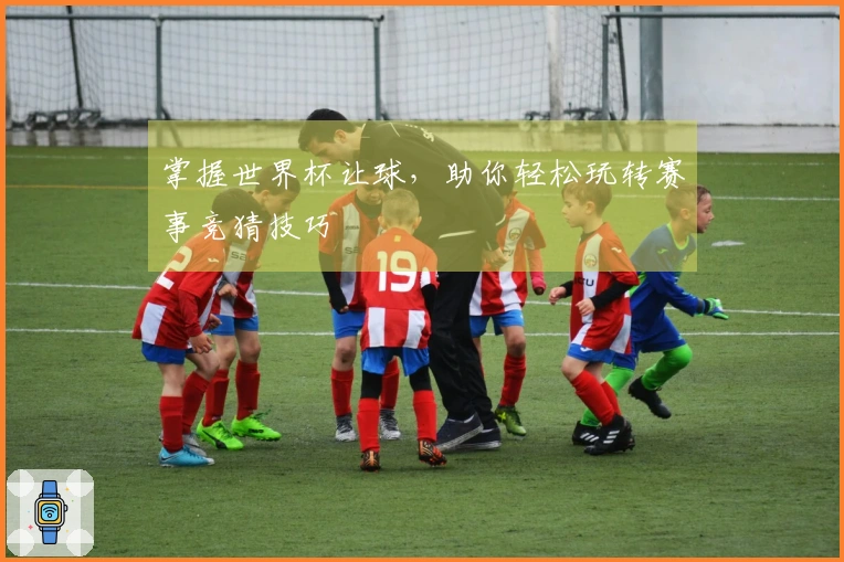 掌握世界杯让球，助你轻松玩转赛事竞猜技巧