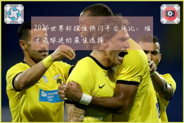 2026世界杯投注热门平台评比，谁才是球迷的最佳选择
