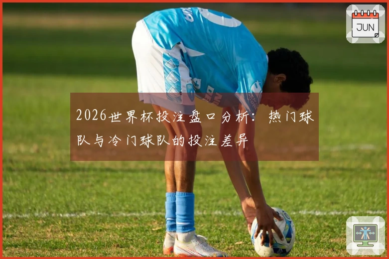 2026世界杯投注盘口分析：热门球队与冷门球队的投注差异