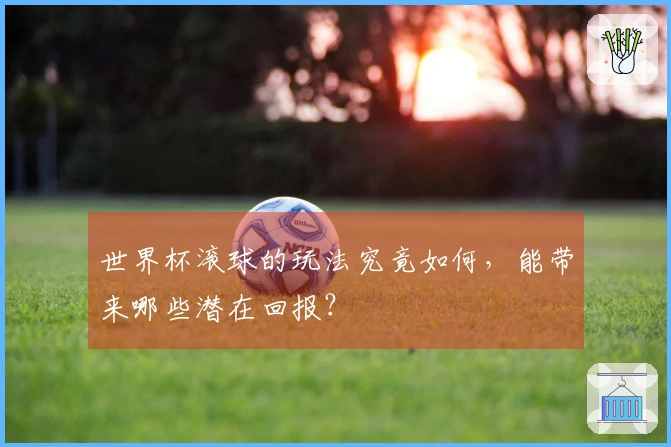 世界杯滚球的玩法究竟如何，能带来哪些潜在回报？
