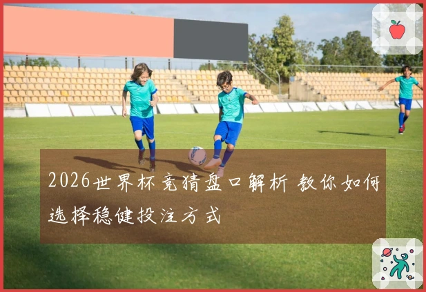 2026世界杯竞猜盘口解析 教你如何选择稳健投注方式