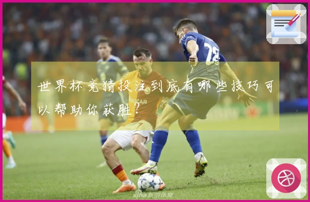 世界杯竞猜投注到底有哪些技巧可以帮助你获胜？