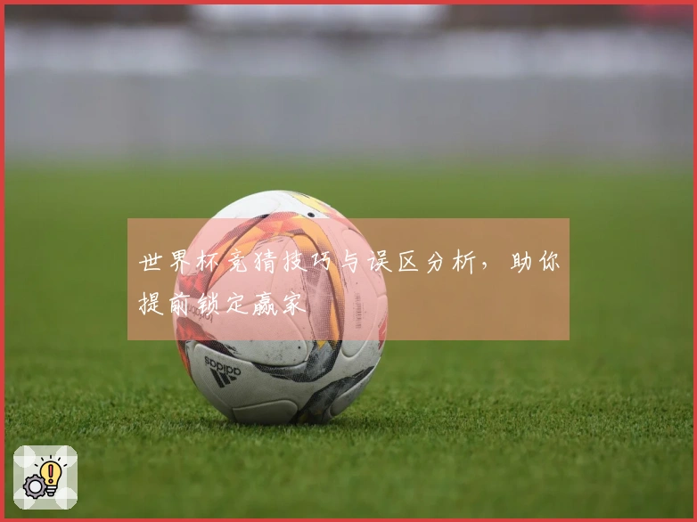 世界杯竞猜技巧与误区分析，助你提前锁定赢家