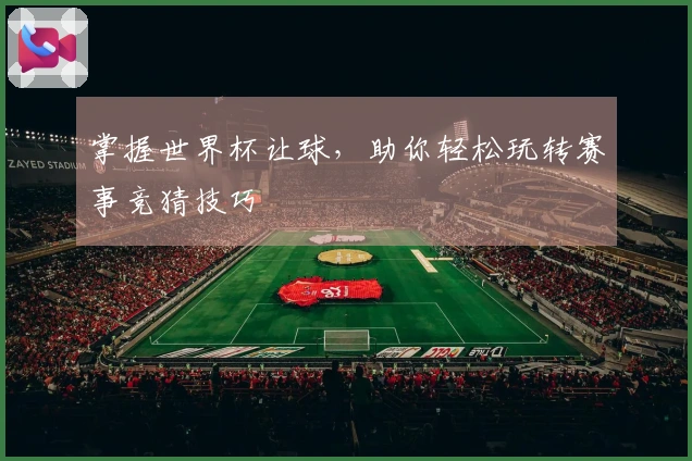 掌握世界杯让球，助你轻松玩转赛事竞猜技巧
