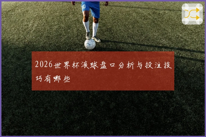 2026世界杯滚球盘口分析与投注技巧有哪些