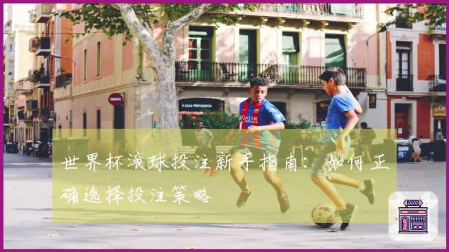 世界杯滚球投注新手指南：如何正确选择投注策略