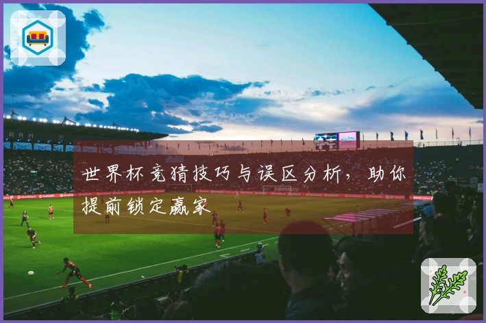 世界杯竞猜技巧与误区分析，助你提前锁定赢家