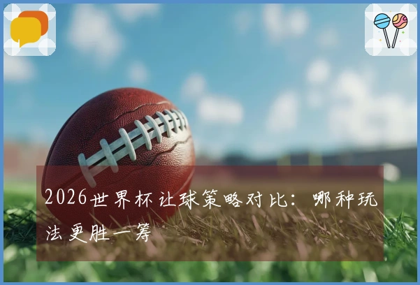 2026世界杯让球策略对比：哪种玩法更胜一筹