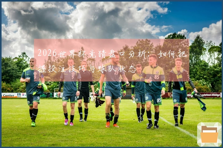 2026世界杯竞猜盘口分析：如何把握投注技巧与球队状态