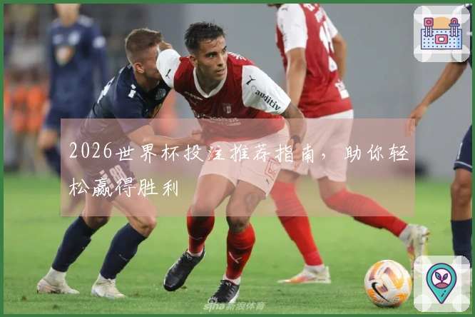 2026世界杯投注推荐指南，助你轻松赢得胜利