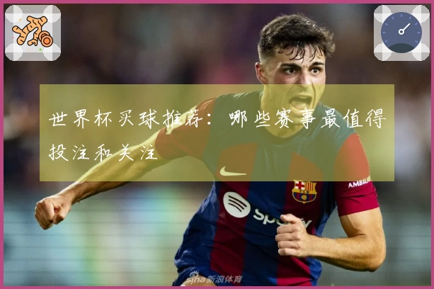 世界杯买球推荐：哪些赛事最值得投注和关注