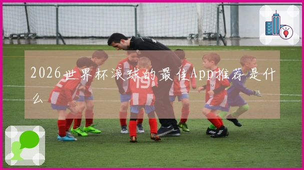 2026世界杯滚球的最佳App推荐是什么