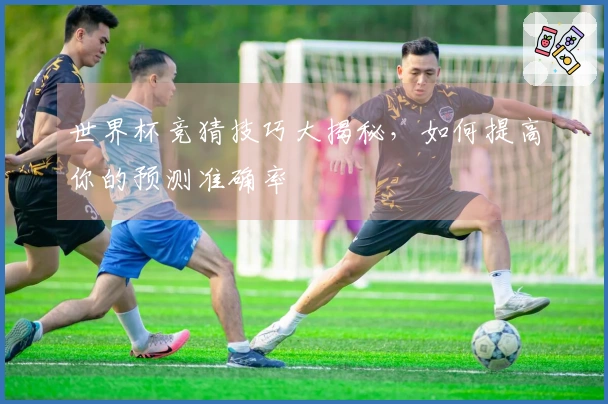 世界杯竞猜技巧大揭秘，如何提高你的预测准确率
