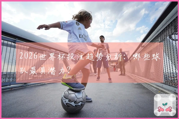 2026世界杯投注趋势分析：哪些球队最具潜力？