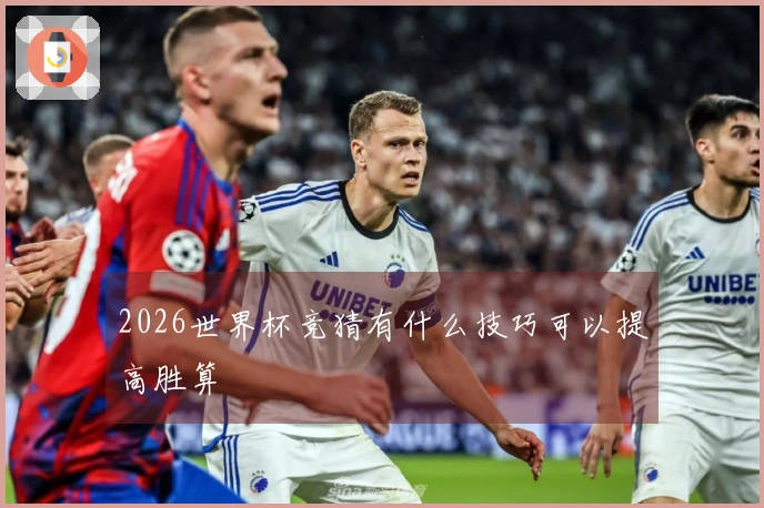 2026世界杯竞猜有什么技巧可以提高胜算
