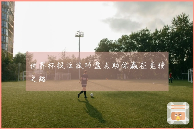 世界杯投注技巧盘点助你赢在竞猜之路